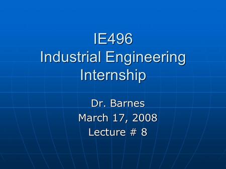 IE496 Industrial Engineering Internship Dr. Barnes March 17, 2008 Lecture # 8.