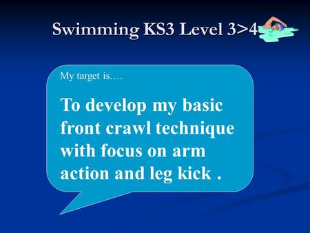 Swimming KS3 Level 3>4 My target is…. To develop my basic front crawl technique with focus on arm action and leg kick.