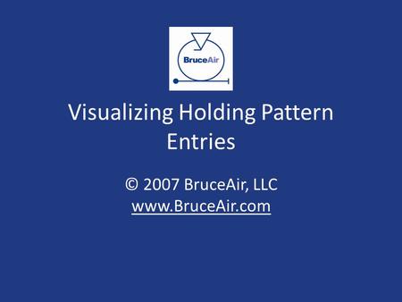 Visualizing Holding Pattern Entries © 2007 BruceAir, LLC www.BruceAir.com www.BruceAir.com.