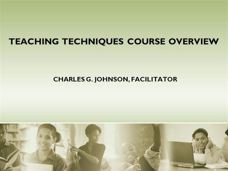 CHARLES G. JOHNSON, FACILITATOR TEACHING TECHNIQUES COURSE OVERVIEW.