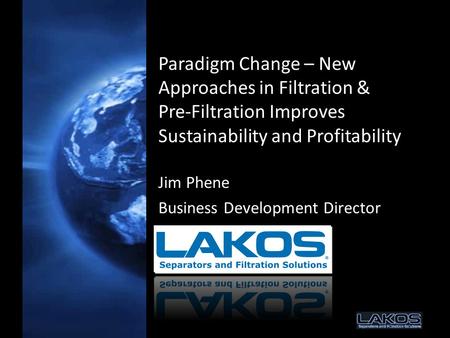 Paradigm Change – New Approaches in Filtration & Pre-Filtration Improves Sustainability and Profitability Jim Phene Business Development Director.