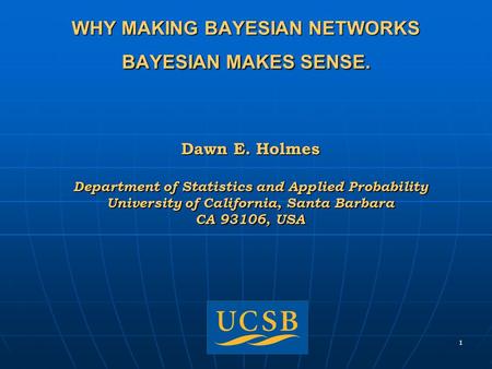 1 WHY MAKING BAYESIAN NETWORKS BAYESIAN MAKES SENSE. Dawn E. Holmes Department of Statistics and Applied Probability University of California, Santa Barbara.