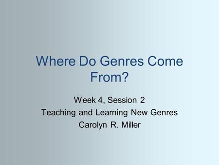 Where Do Genres Come From? Week 4, Session 2 Teaching and Learning New Genres Carolyn R. Miller.