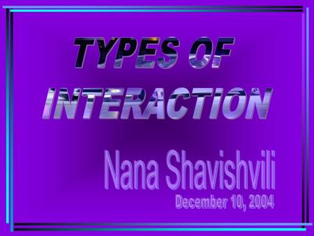 TYPES OF INTERACTION Nana Shavishvili December 10, 2004.