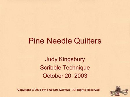 Pine Needle Quilters Judy Kingsbury Scribble Technique October 20, 2003 Copyright © 2003 Pine Needle Quilters - All Rights Reserved.