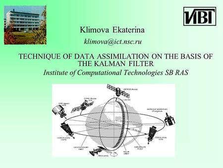 Ekaterina Klimova Ekaterina TECHNIQUE OF DATA ASSIMILATION ON THE BASIS OF THE KALMAN FILTER Institute of Computational Technologies SB RAS