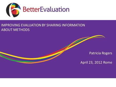 Patricia Rogers April 23, 2012 Rome IMPROVING EVALUATION BY SHARING INFORMATION ABOUT METHODS.