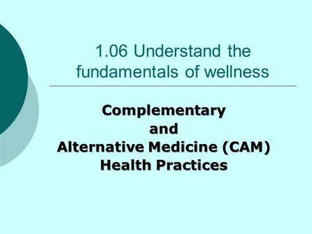 1.06 Understand the fundamentals of wellness Complementaryand Alternative Medicine (CAM) Health Practices.