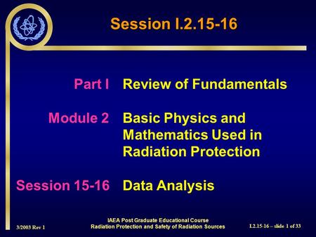 3/2003 Rev 1 I.2.15-16 – slide 1 of 33 Session I.2.15-16 Part I Review of Fundamentals Module 2Basic Physics and Mathematics Used in Radiation Protection.