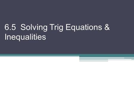 6.5 Solving Trig Equations & Inequalities. We will solve trigonometric equations & inequalities by combining algebraic techniques & trig identities There.