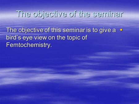 The objective of the seminar The objective of this seminar is to give a birds eye view on the topic of Femtochemistry. The objective of this seminar is.