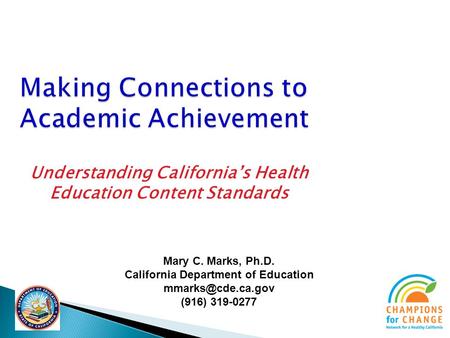 Making Connections to Academic Achievement Understanding Californias Health Education Content Standards Mary C. Marks, Ph.D. California Department of Education.