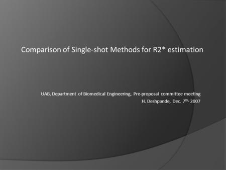UAB, Department of Biomedical Engineering, Pre-proposal committee meeting H. Deshpande, Dec. 7 th, 2007 Comparison of Single-shot Methods for R2* estimation.
