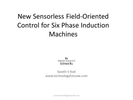 Www.technologyfuturae.com New Sensorless Field-Oriented Control for Six Phase Induction Machines By Sathish Kumar.K.S Edited By Sarath S Nair www.technologyfuturae.com.