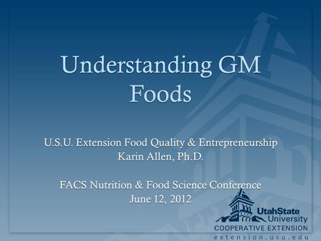 Extension.usu.edu Understanding GM Foods U.S.U. Extension Food Quality & Entrepreneurship Karin Allen, Ph.D. FACS Nutrition & Food Science Conference June.