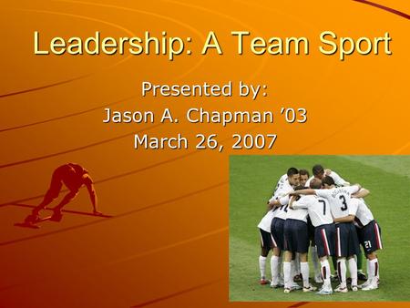 Leadership: A Team Sport Presented by: Jason A. Chapman 03 March 26, 2007.