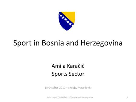 Sport in Bosnia and Herzegovina Amila Karačić Sports Sector 15 October 2010 – Skopje, Macedonia Ministry of Civil Affairs of Bosnia and Herzegovina1.