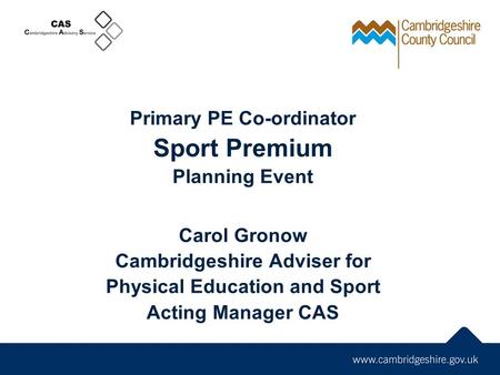 Primary PE Co-ordinator Sport Premium Planning Event Carol Gronow Cambridgeshire Adviser for Physical Education and Sport Acting Manager CAS.