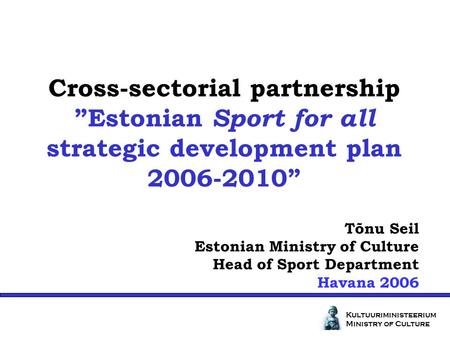 Cross-sectorial partnershipEstonian Sport for all strategic development plan 2006-2010 Kultuuriministeerium Ministry of Culture Tõnu Seil Estonian Ministry.