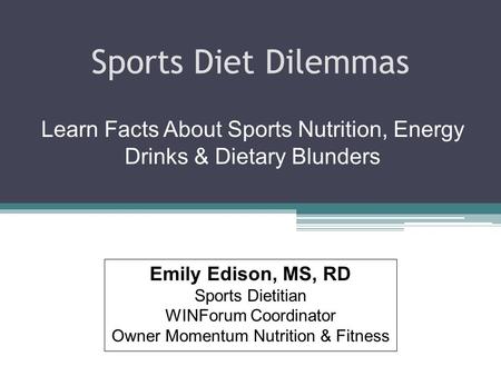 Sports Diet Dilemmas Learn Facts About Sports Nutrition, Energy Drinks & Dietary Blunders Emily Edison, MS, RD Sports Dietitian WINForum Coordinator Owner.