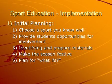 Sport Education - Implementation 1)Initial Planning: 1)Choose a sport you know well 2)Provide students opportunities for involvement 3)Identifying and.