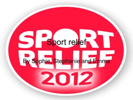 Sport relief By Sophie, Stephanie and Emma. What is sport relief Sport relief is a charity for raising money for people who are not as lucky as us. We.