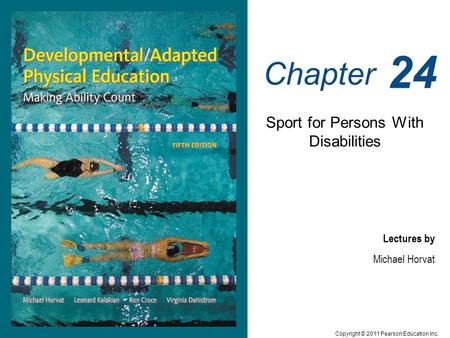 Copyright © 2011 Pearson Education Inc. Lectures by Michael Horvat Leonard Kalakian Ron Croce Virginia Dahlstrom Chapter 24 Sport for Persons With Disabilities.