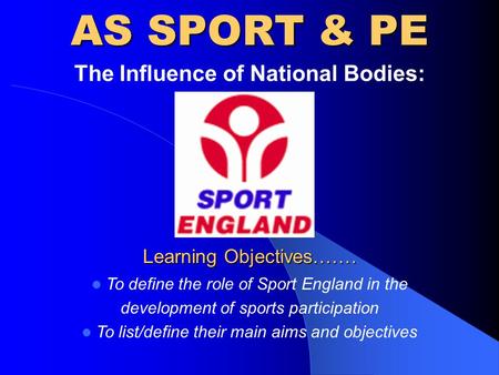 AS SPORT & PE The Influence of National Bodies: Learning Objectives……. To define the role of Sport England in the development of sports participation To.