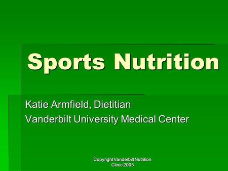 Copyright Vanderbilt Nutrition Clinic 2005 Sports Nutrition Katie Armfield, Dietitian Vanderbilt University Medical Center.
