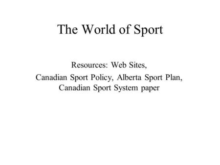 The World of Sport Resources: Web Sites, Canadian Sport Policy, Alberta Sport Plan, Canadian Sport System paper.