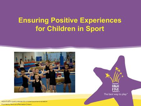 HIGH FIVE ® A quality standard for childrens sport and recreation Founded by Parks and Recreation Ontario Ensuring Positive Experiences for Children in.