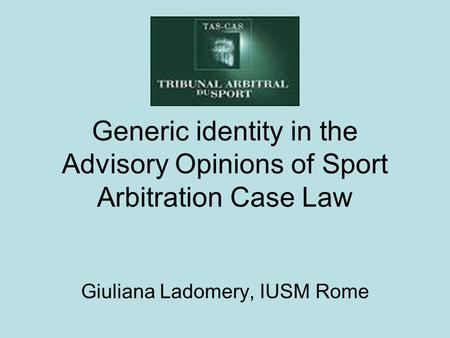 Generic identity in the Advisory Opinions of Sport Arbitration Case Law Giuliana Ladomery, IUSM Rome.