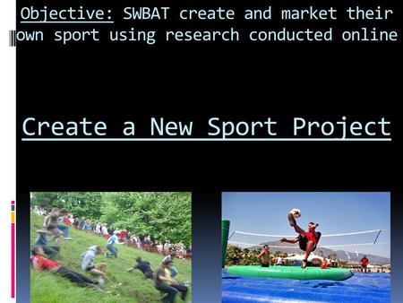 Objective: SWBAT create and market their own sport using research conducted online Create a New Sport Project.