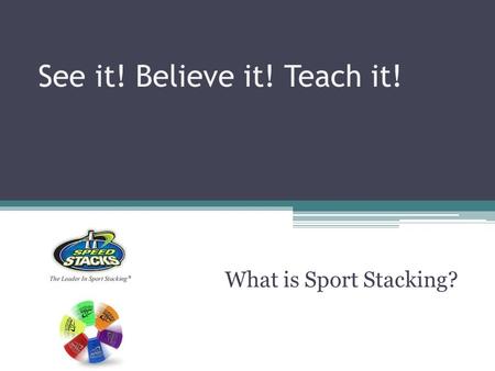 See it! Believe it! Teach it! What is Sport Stacking?