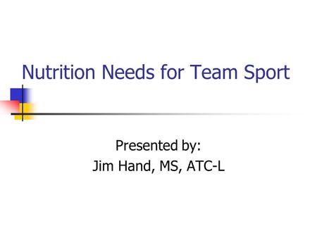 Nutrition Needs for Team Sport Presented by: Jim Hand, MS, ATC-L.