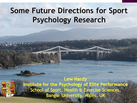 Lew Hardy Institute for the Psychology of Elite Performance School of Sport, Health & Exercise Sciences, Bangor University, Wales, UK Some Future Directions.