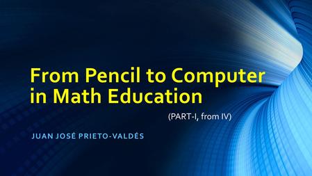 From Pencil to Computer in Math Education JUAN JOSÉ PRIETO-VALDÉS (PART-I, from IV)