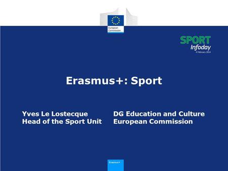 Erasmus+ Erasmus+: Sport Yves Le LostecqueDG Education and Culture Head of the Sport UnitEuropean Commission.