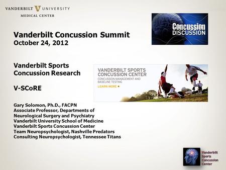 Vanderbilt Concussion Summit October 24, 2012 Vanderbilt Sports Concussion Research V-SCoRE Gary Solomon, Ph.D., FACPN Associate Professor, Departments.