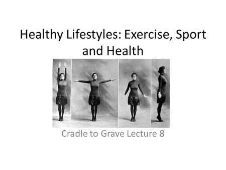 Healthy Lifestyles: Exercise, Sport and Health Cradle to Grave Lecture 8.