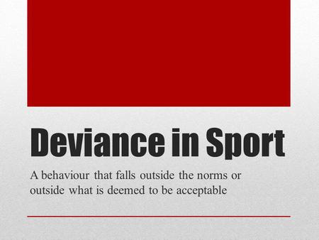 Deviance in Sport A behaviour that falls outside the norms or outside what is deemed to be acceptable.