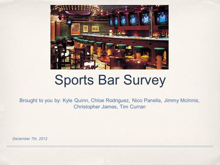 December 7th, 2012 Sports Bar Survey Brought to you by: Kyle Quinn, Chloe Rodriguez, Nico Panella, Jimmy McInnis, Christopher James, Tim Curran.
