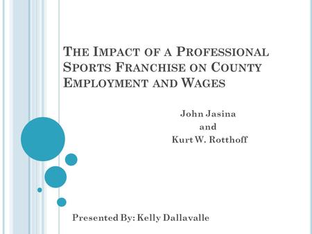 T HE I MPACT OF A P ROFESSIONAL S PORTS F RANCHISE ON C OUNTY E MPLOYMENT AND W AGES John Jasina and Kurt W. Rotthoff Presented By: Kelly Dallavalle.