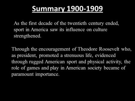Summary 1900-1909 As the first decade of the twentieth century ended, sport in America saw its influence on culture strengthened. Through the encouragement.