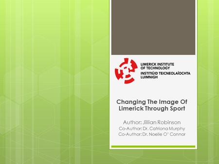 Changing The Image Of Limerick Through Sport Author: Jillian Robinson Co-Author: Dr. Catriona Murphy Co-Author: Dr. Noelle O Connor.