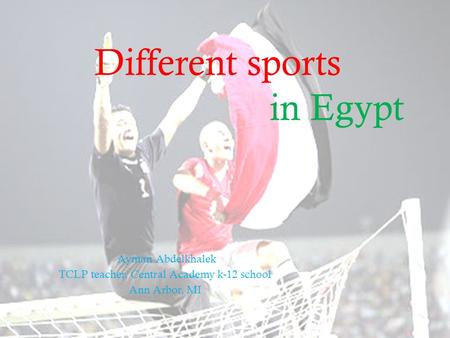 Different sports in Egypt Ayman Abdelkhalek TCLP teacher, Central Academy k-12 school Ann Arbor, MI.