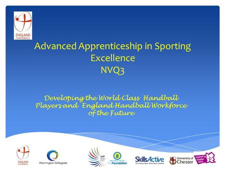 Advanced Apprenticeship in Sporting Excellence NVQ3 Developing the World Class Handball Players and England Handball Workforce of the Future.