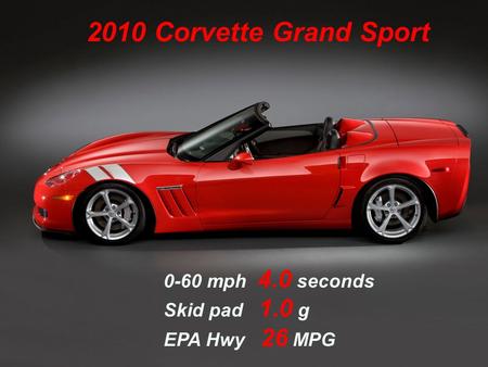 2010 Corvette Grand Sport 0-60 mph 4.0 seconds Skid pad 1.0 g EPA Hwy 26 MPG.
