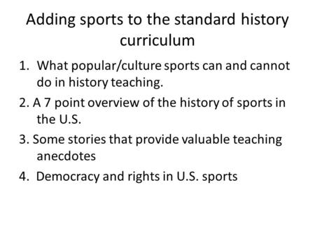 Adding sports to the standard history curriculum 1.What popular/culture sports can and cannot do in history teaching. 2. A 7 point overview of the history.