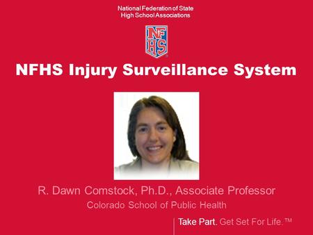 Take Part. Get Set For Life. National Federation of State High School Associations NFHS Injury Surveillance System R. Dawn Comstock, Ph.D., Associate Professor.